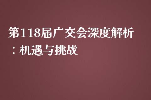 第118届广交会深度解析：机遇与挑战_https://wap.lcjysmgs.com_原油期货_第1张