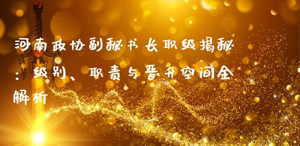 河南政协副秘书长职级揭秘：级别、职责与晋升空间全解析_https://wap.lcjysmgs.com_原油期货_第1张