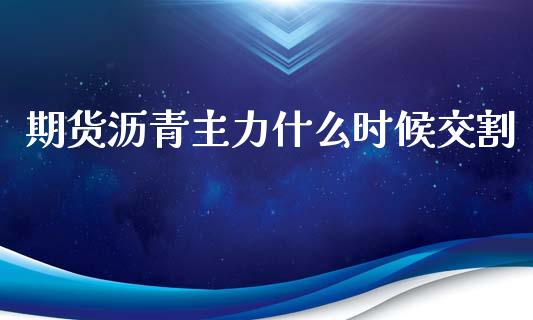 期货沥青主力什么时候交割_https://wap.lcjysmgs.com_金融交易_第1张