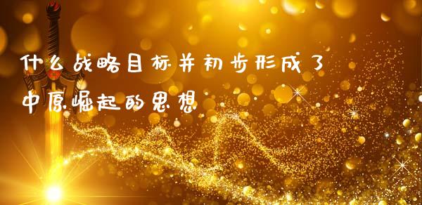 什么战略目标并初步形成了中原崛起的思想_https://wap.lcjysmgs.com_原油期货_第1张