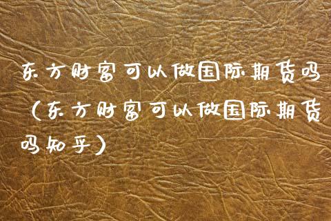 东方财富可以做国际期货吗（东方财富可以做国际期货吗知乎）_https://wap.lcjysmgs.com_债券基金_第1张