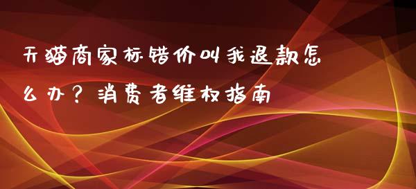 天猫商家标错价叫我退款怎么办？消费者维权指南_https://wap.lcjysmgs.com_金融交易_第1张