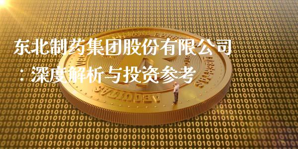 东北制药集团股份有限公司：深度解析与投资参考_https://wap.lcjysmgs.com_金融交易_第1张