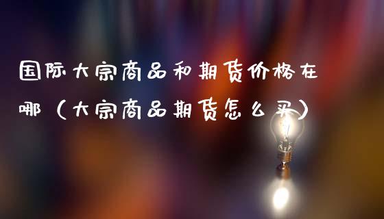 国际大宗商品和期货价格在哪(大宗商品期货怎么买)_元宇宙_第1张_金融交易_元宇宙_原油期货_债券基金 国际大宗商品和期货价格在哪(大宗商品期货怎么买)_https://wap.lcjysmgs.com_元宇宙_第1张