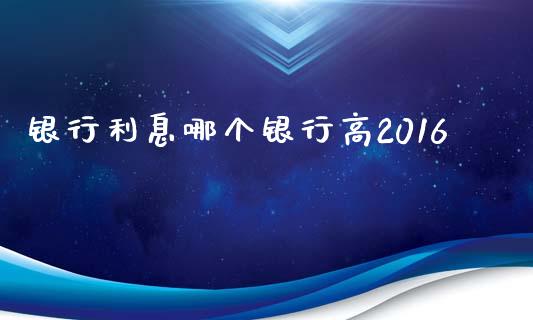 银行利息哪个银行高2016_https://wap.lcjysmgs.com_元宇宙_第1张
