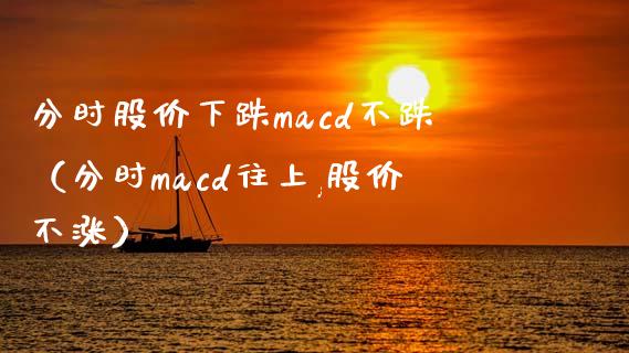 分时股价下跌macd不跌（分时macd往上,股价不涨）_https://wap.lcjysmgs.com_金融交易_第1张