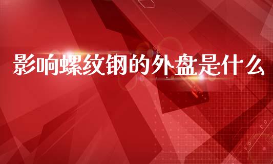 影响螺纹钢的外盘是什么_https://wap.lcjysmgs.com_原油期货_第1张