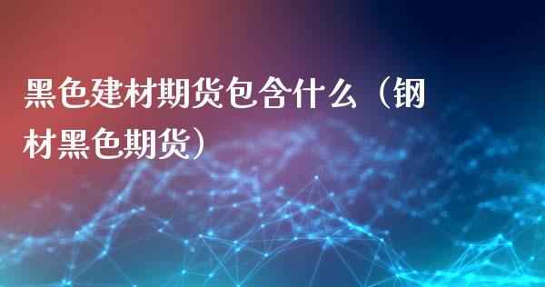 黑色建材期货包含什么(钢材黑色期货)_金融交易_第1张_金融交易_元宇宙_原油期货_债券基金 黑色建材期货包含什么(钢材黑色期货)_https://wap.lcjysmgs.com_金融交易_第1张