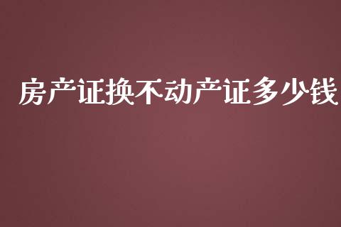房产证换不动产证多少钱_https://wap.lcjysmgs.com_债券基金_第1张
