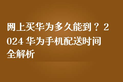 网上买华为多久能到？ 2024 华为手机配送时间全解析_https://wap.lcjysmgs.com_原油期货_第1张