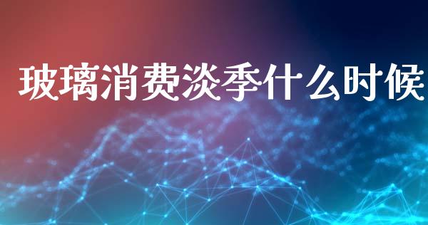 玻璃消费淡季什么时候_https://wap.lcjysmgs.com_原油期货_第1张