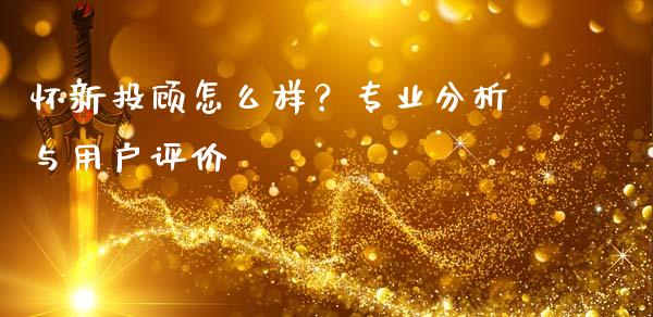 怀新投顾怎么样？专业分析与用户评价_https://wap.lcjysmgs.com_金融交易_第1张