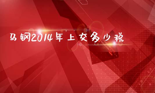 马钢2014年上交多少税_https://wap.lcjysmgs.com_金融交易_第1张