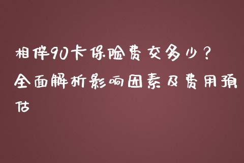 相伴90卡保险费交多少？全面解析影响因素及费用预估_https://wap.lcjysmgs.com_元宇宙_第1张