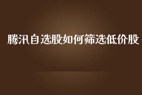 腾汛自选股如何筛选低价股_https://wap.lcjysmgs.com_金融交易_第1张