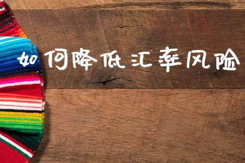 如何降低汇率风险_https://wap.lcjysmgs.com_元宇宙_第1张