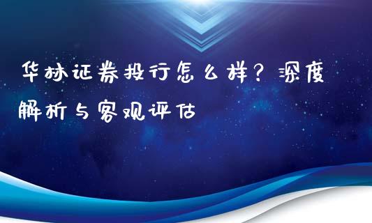 华林证券投行怎么样？深度解析与客观评估_https://wap.lcjysmgs.com_债券基金_第1张