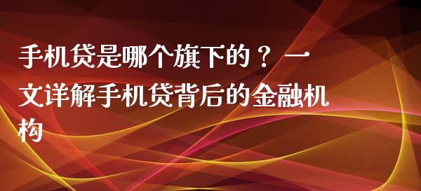 手机贷是哪个旗下的？ 一文详解手机贷背后的金融机构_https://wap.lcjysmgs.com_原油期货_第1张