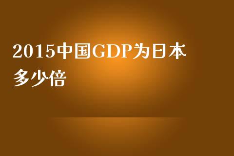2015中国GDP为日本多少倍_https://wap.lcjysmgs.com_元宇宙_第1张