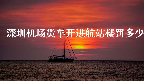 深圳机场货车开进航站楼罚多少_https://wap.lcjysmgs.com_元宇宙_第1张