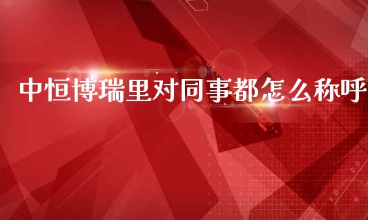 中恒博瑞里对同事都怎么称呼_https://wap.lcjysmgs.com_原油期货_第1张