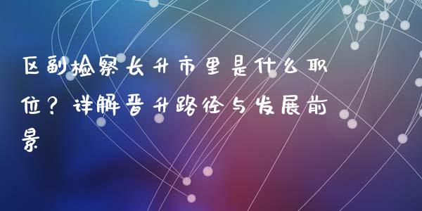 区副检察长升市里是什么职位？详解晋升路径与发展前景_https://wap.lcjysmgs.com_元宇宙_第1张
