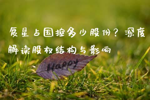 复星占国控多少股份？深度解读股权结构与影响_https://wap.lcjysmgs.com_元宇宙_第1张