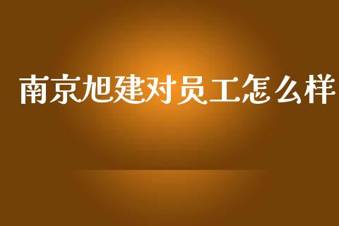 南京旭建对员工怎么样_https://wap.lcjysmgs.com_金融交易_第1张