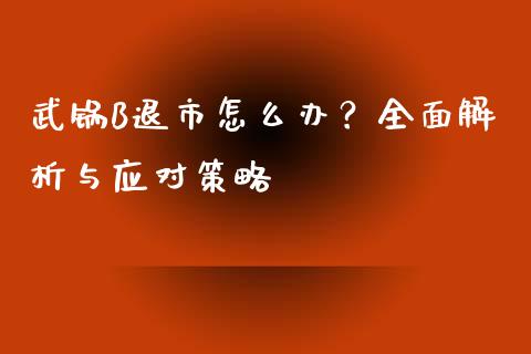 武锅B退市怎么办？全面解析与应对策略_https://wap.lcjysmgs.com_原油期货_第1张