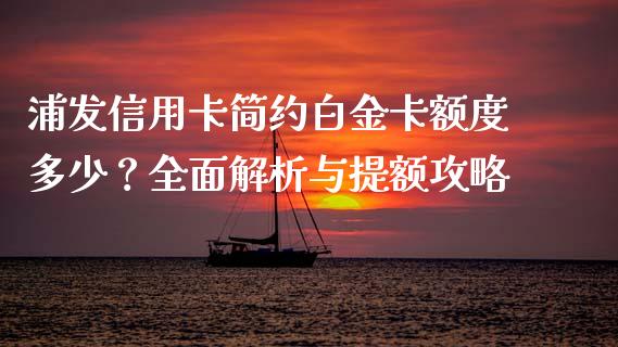 浦发信用卡简约白金卡额度多少？全面解析与提额攻略_https://wap.lcjysmgs.com_金融交易_第1张