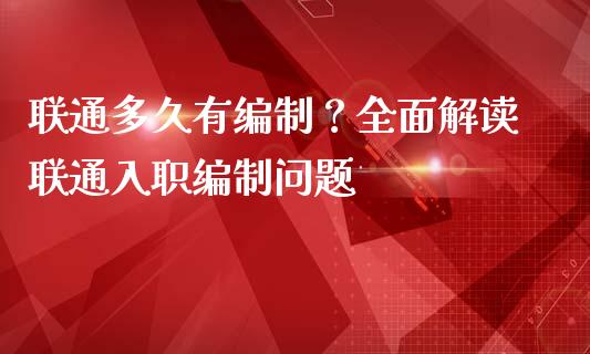 联通多久有编制？全面解读联通入职编制问题_https://wap.lcjysmgs.com_元宇宙_第1张