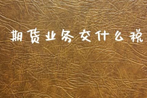 期货业务交什么税_金融交易_第1张_金融交易_元宇宙_原油期货_债券基金 期货业务交什么税_https://wap.lcjysmgs.com_金融交易_第1张