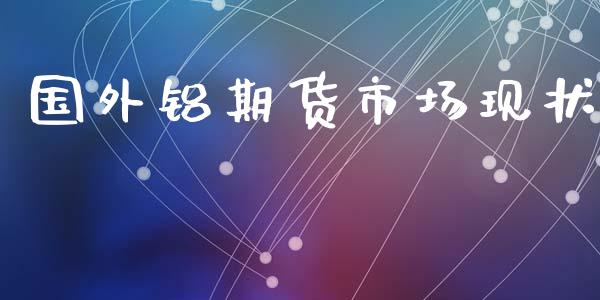 国外铝期货市场现状_https://wap.lcjysmgs.com_原油期货_第1张