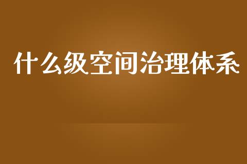 什么级空间治理体系_https://wap.lcjysmgs.com_原油期货_第1张