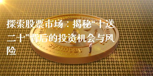 探索股票市场：揭秘“十送二十”背后的投资机会与风险_https://wap.lcjysmgs.com_原油期货_第1张