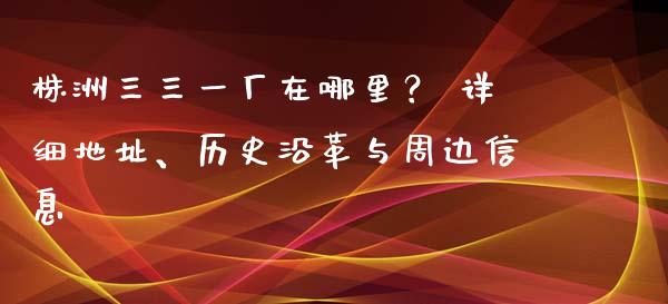 株洲三三一厂在哪里？ 详细地址、历史沿革与周边信息_https://wap.lcjysmgs.com_元宇宙_第1张