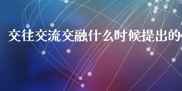 交往交流交融什么时候提出的_https://wap.lcjysmgs.com_金融交易_第1张