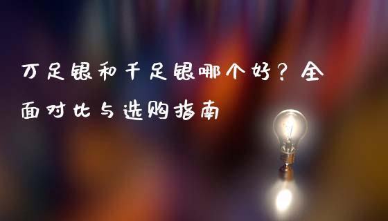 万足银和千足银哪个好？全面对比与选购指南_https://wap.lcjysmgs.com_金融交易_第1张