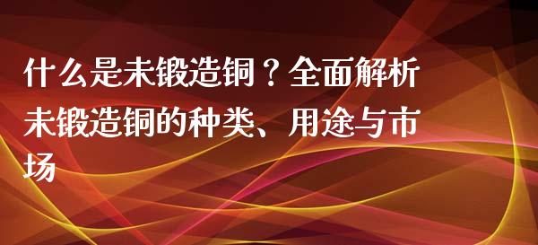 什么是未锻造铜？全面解析未锻造铜的种类、用途与市场_https://wap.lcjysmgs.com_金融交易_第1张