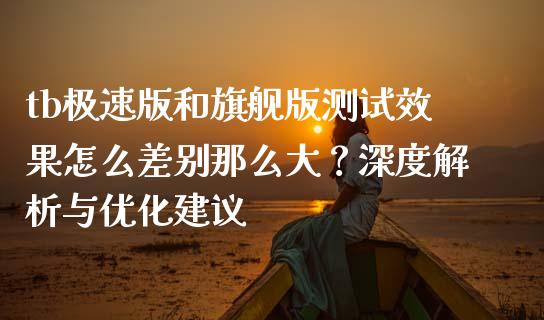 tb极速版和旗舰版测试效果怎么差别那么大？深度解析与优化建议_https://wap.lcjysmgs.com_元宇宙_第1张