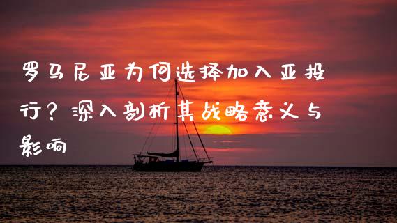 罗马尼亚为何选择加入亚投行？深入剖析其战略意义与影响_https://wap.lcjysmgs.com_原油期货_第1张