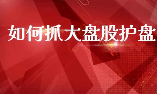 如何抓大盘股护盘_https://wap.lcjysmgs.com_元宇宙_第1张