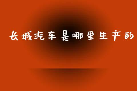 长城汽车是哪里生产的_https://wap.lcjysmgs.com_债券基金_第1张