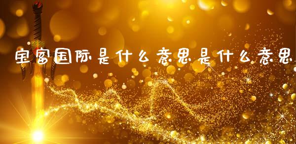 宝富国际是什么意思是什么意思_https://wap.lcjysmgs.com_原油期货_第1张