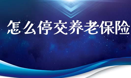 怎么停交养老保险_https://wap.lcjysmgs.com_原油期货_第1张