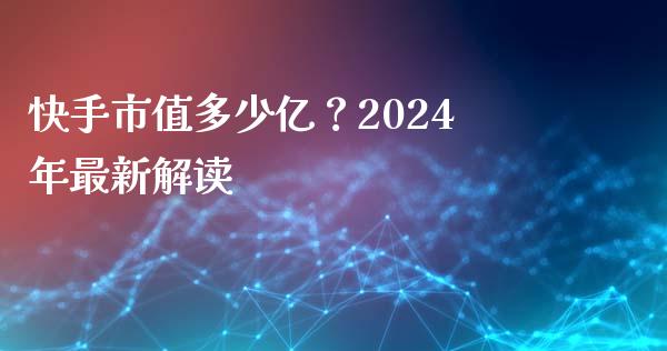 快手市值多少亿？2024年最新解读_https://wap.lcjysmgs.com_原油期货_第1张