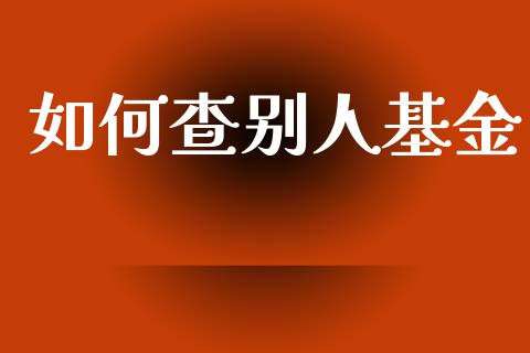 如何查别人基金_https://wap.lcjysmgs.com_原油期货_第1张