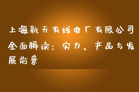 上海航天有线电厂有限公司全面解读：实力、产品与发展前景_https://wap.lcjysmgs.com_原油期货_第1张