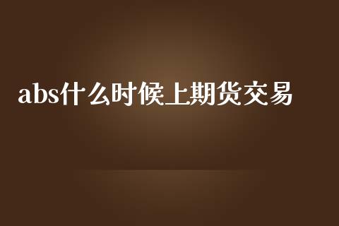 abs什么时候上期货交易_https://wap.lcjysmgs.com_金融交易_第1张