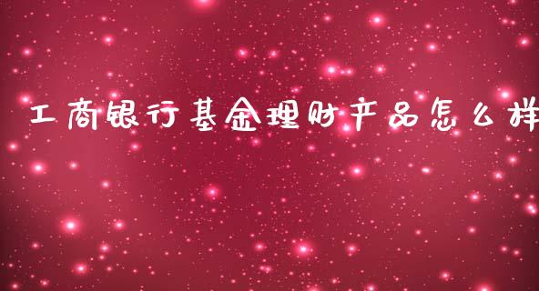 工商银行基金理财产品怎么样_https://wap.lcjysmgs.com_原油期货_第1张